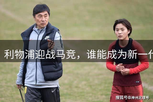 利物浦迎战马竞，谁能成为新一代欧冠英雄？